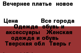 Вечернее платье, новое  › Цена ­ 8 000 - Все города Одежда, обувь и аксессуары » Женская одежда и обувь   . Тверская обл.,Тверь г.